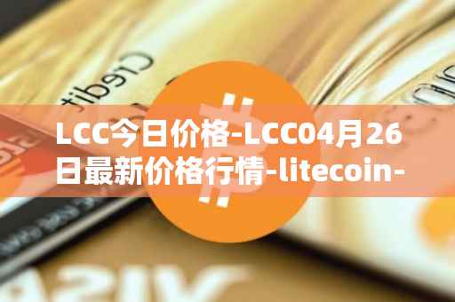 LCC今日价格-LCC04月26日最新价格行情-litecoin-cash最新走势消息