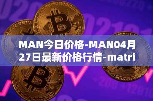 MAN今日价格-MAN04月27日最新价格行情-matrix-ai-network最新走势消息