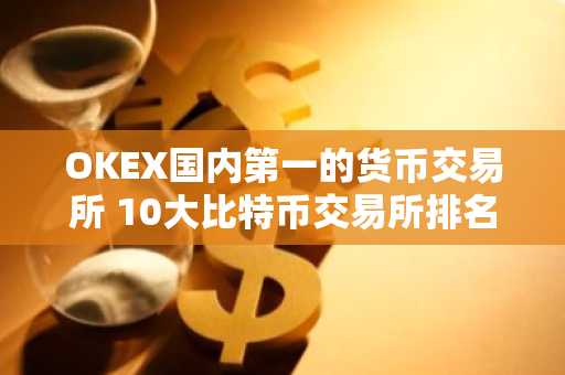 OKEX国内第一的货币交易所 10大比特币交易所排名