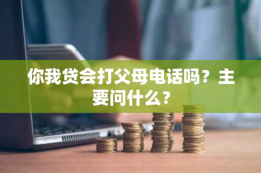 你我贷会打父母电话吗？主要问什么？