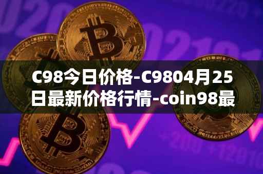 C98今日价格-C9804月25日最新价格行情-coin98最新走势消息