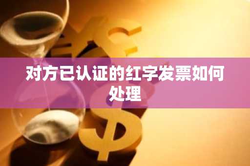 对方已认证的红字发票如何处理