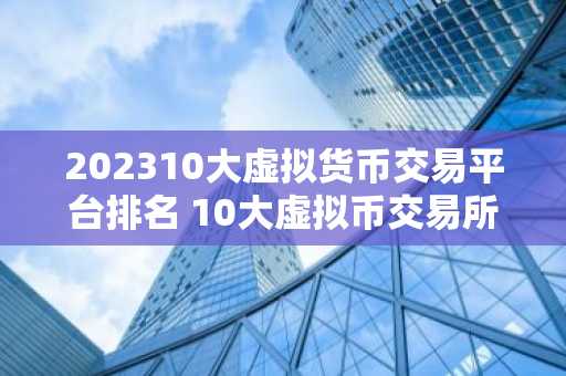 202310大虚拟货币交易平台排名 10大虚拟币交易所排名榜