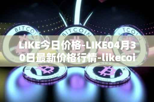 LIKE今日价格-LIKE04月30日最新价格行情-likecoin最新走势消息