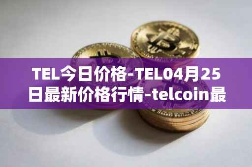 TEL今日价格-TEL04月25日最新价格行情-telcoin最新走势消息