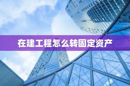 在建工程怎么转固定资产