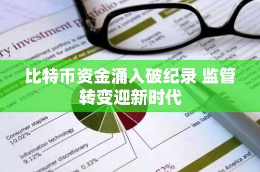 比特币资金涌入破纪录 监管转变迎新时代