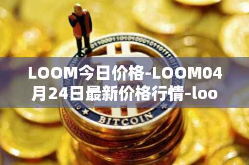 LOOM今日价格-LOOM04月24日最新价格行情-loom-network最新走势消息