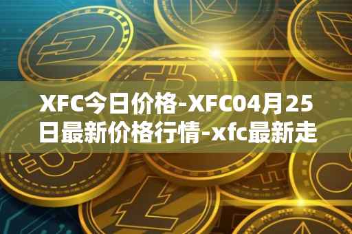 XFC今日价格-XFC04月25日最新价格行情-xfc最新走势消息