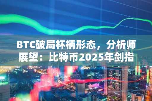 BTC破局杯柄形态，分析师展望：比特币2025年剑指11万美元大关