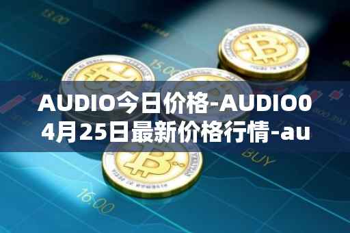 AUDIO今日价格-AUDIO04月25日最新价格行情-audius最新走势消息