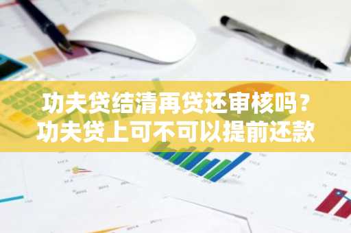 功夫贷结清再贷还审核吗？功夫贷上可不可以提前还款啊？