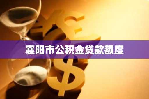 襄阳市公积金贷款额度