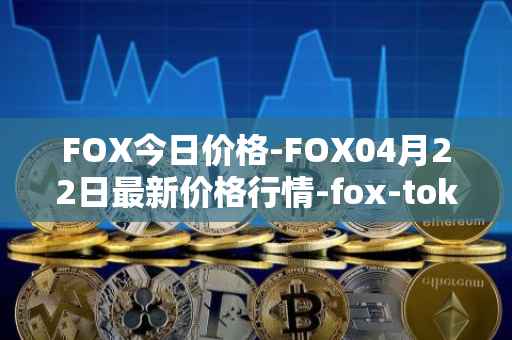 FOX今日价格-FOX04月22日最新价格行情-fox-token最新走势消息