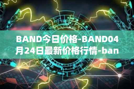 BAND今日价格-BAND04月24日最新价格行情-band-protocol最新走势消息