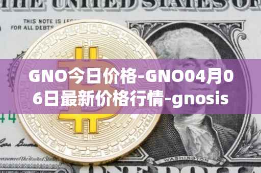 GNO今日价格-GNO04月06日最新价格行情-gnosis-gno最新走势消息