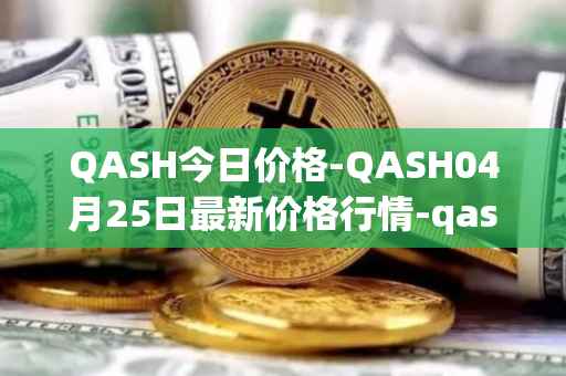 QASH今日价格-QASH04月25日最新价格行情-qash最新走势消息