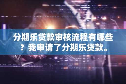 分期乐贷款审核流程有哪些？我申请了分期乐贷款。