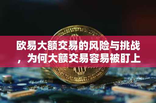 欧易大额交易的风险与挑战，为何大额交易容易被盯上