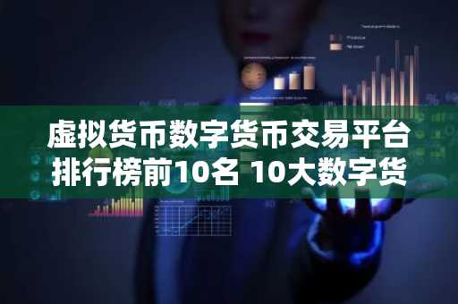 虚拟货币数字货币交易平台排行榜前10名 10大数字货币交易平台交易所