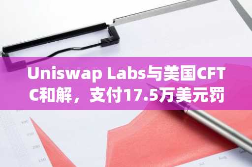 Uniswap Labs与美国CFTC和解，支付17.5万美元罚款，解决衍生品交易指控