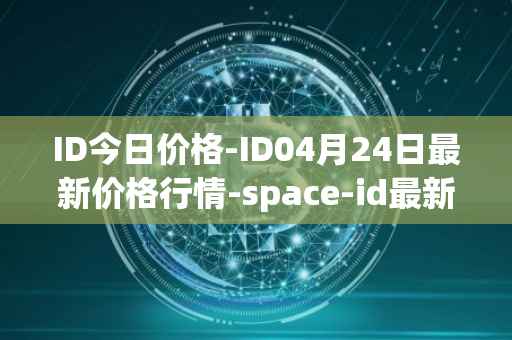 ID今日价格-ID04月24日最新价格行情-space-id最新走势消息