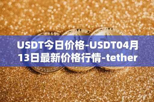 USDT今日价格-USDT04月13日最新价格行情-tether最新走势消息