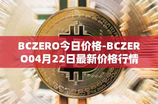 BCZERO今日价格-BCZERO04月22日最新价格行情-bczero最新走势消息