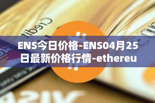 ENS今日价格-ENS04月25日最新价格行情-ethereum-name-service最新走势消息