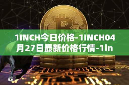 1INCH今日价格-1INCH04月27日最新价格行情-1inch最新走势消息