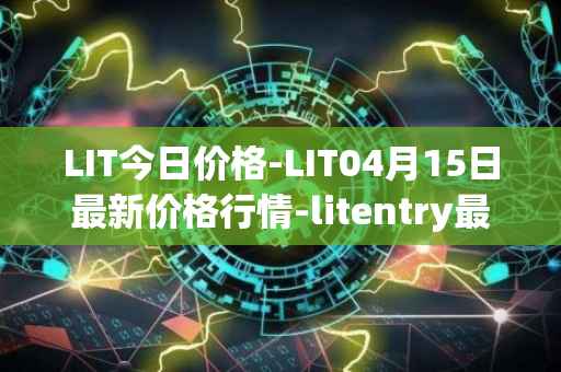 LIT今日价格-LIT04月15日最新价格行情-litentry最新走势消息