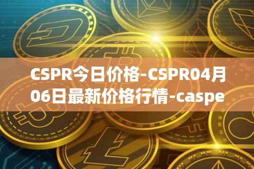 CSPR今日价格-CSPR04月06日最新价格行情-casper-network最新走势消息