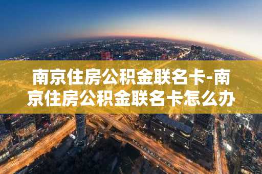 南京住房公积金联名卡-南京住房公积金联名卡怎么办理