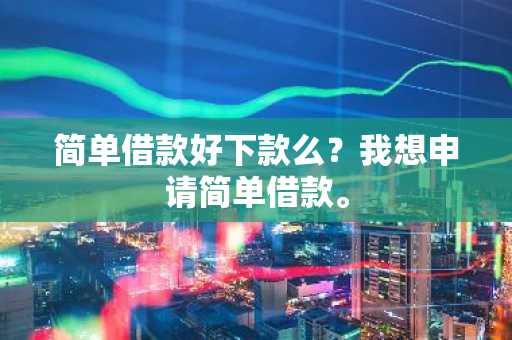 简单借款好下款么？我想申请简单借款。