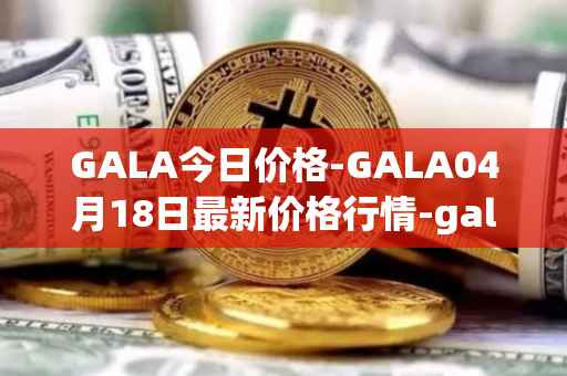 GALA今日价格-GALA04月18日最新价格行情-gala最新走势消息