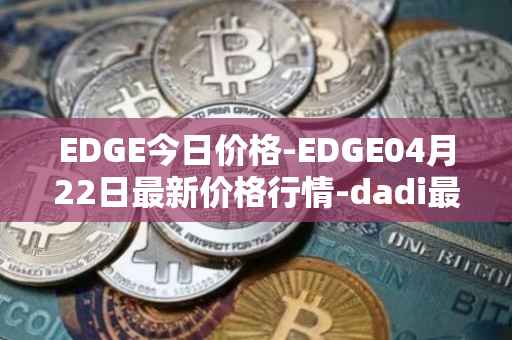 EDGE今日价格-EDGE04月22日最新价格行情-dadi最新走势消息