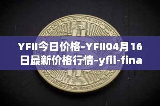 YFII今日价格-YFII04月16日最新价格行情-yfii-finance最新走势消息