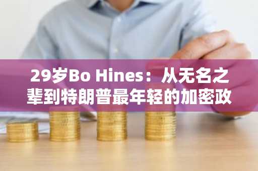29岁Bo Hines：从无名之辈到特朗普最年轻的加密政策掌舵人