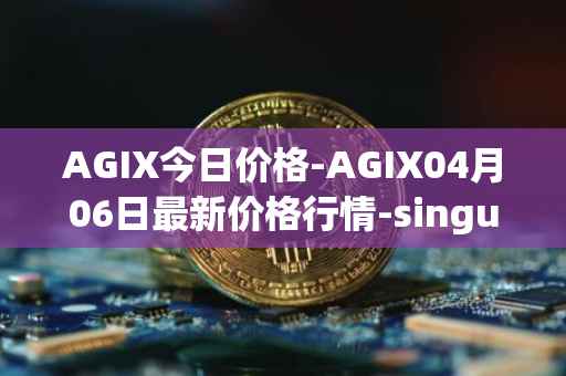 AGIX今日价格-AGIX04月06日最新价格行情-singularitynet-x最新走势消息