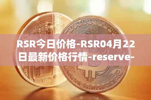 RSR今日价格-RSR04月22日最新价格行情-reserve-protocol最新走势消息