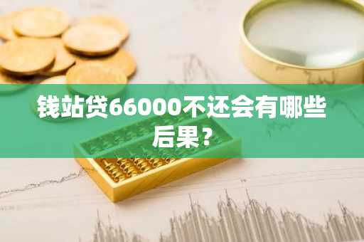 钱站贷66000不还会有哪些后果？