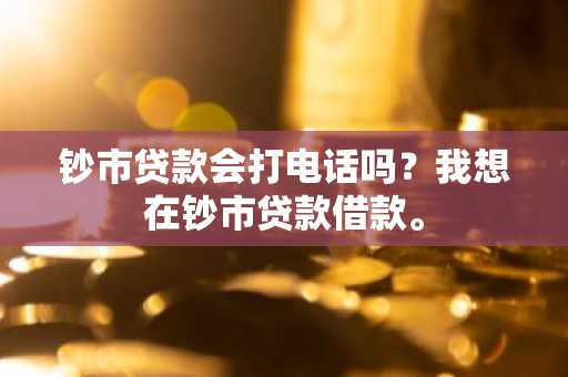 钞市贷款会打电话吗？我想在钞市贷款借款。