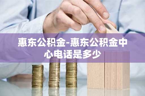 惠东公积金-惠东公积金中心电话是多少