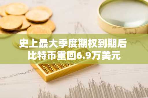 史上最大季度期权到期后 比特币重回6.9万美元