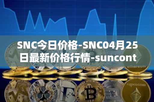 SNC今日价格-SNC04月25日最新价格行情-suncontract最新走势消息