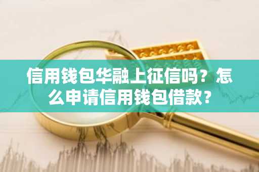 信用钱包华融上征信吗？怎么申请信用钱包借款？