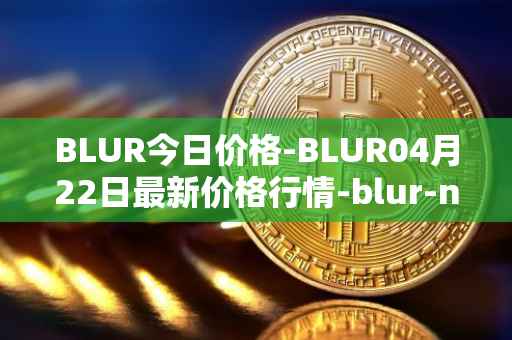 BLUR今日价格-BLUR04月22日最新价格行情-blur-network最新走势消息