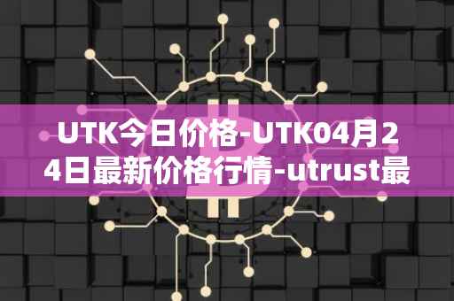 UTK今日价格-UTK04月24日最新价格行情-utrust最新走势消息