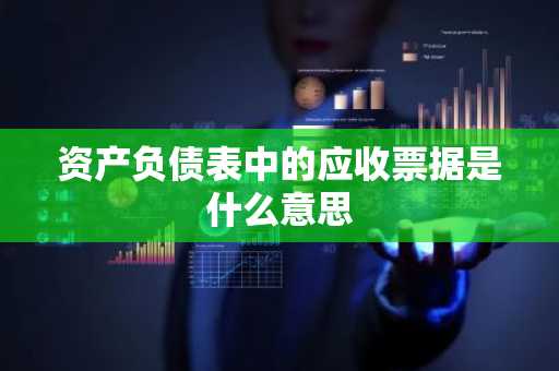 资产负债表中的应收票据是什么意思