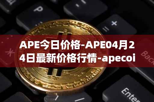 APE今日价格-APE04月24日最新价格行情-apecoin-ape最新走势消息